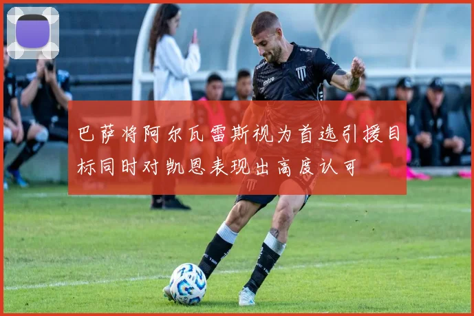 巴萨将阿尔瓦雷斯视为首选引援目标同时对凯恩表现出高度认可