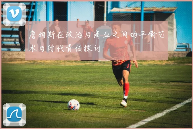 詹姆斯在政治与商业之间的平衡艺术与时代责任探讨