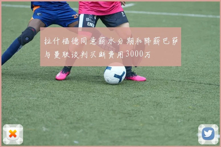 拉什福德同意薪水分期和降薪巴萨与曼联谈判买断费用3000万