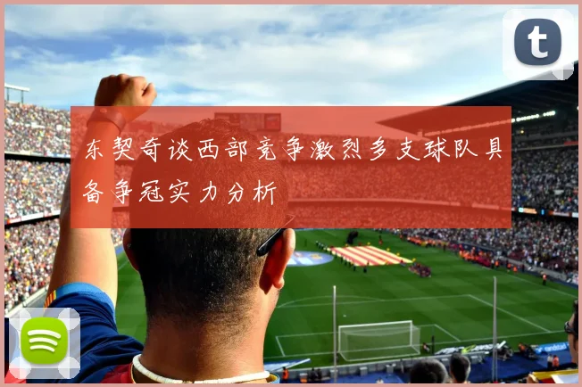 东契奇谈西部竞争激烈多支球队具备争冠实力分析