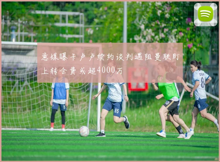 意媒曝卡卢卢续约谈判遇阻曼联盯上转会费或超4000万