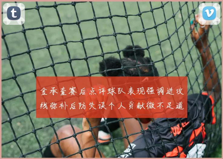 金承奎赛后点评球队表现强调进攻线弥补后防失误个人贡献微不足道