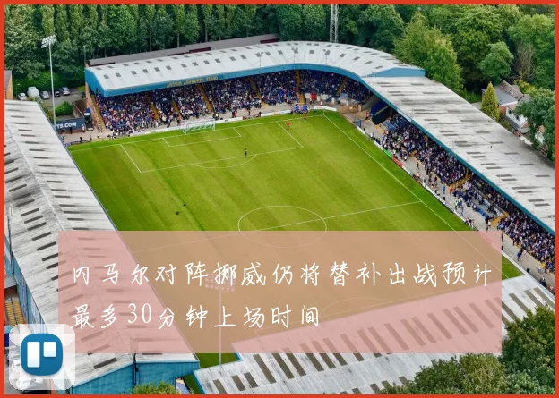 内马尔对阵挪威仍将替补出战预计最多30分钟上场时间