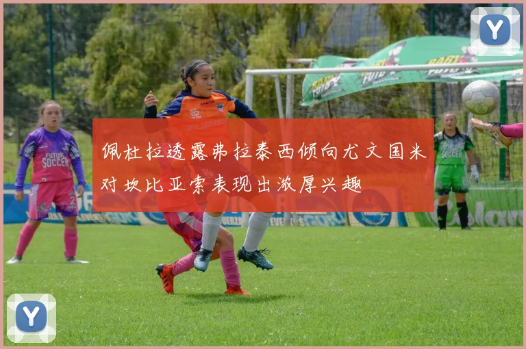 佩杜拉透露弗拉泰西倾向尤文国米对坎比亚索表现出浓厚兴趣