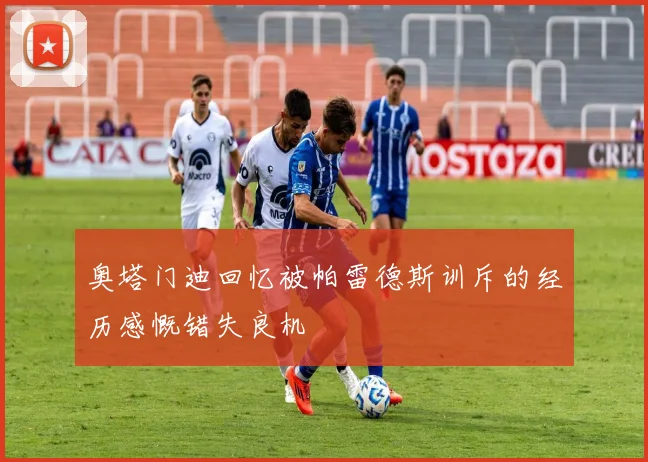 奥塔门迪回忆被帕雷德斯训斥的经历感慨错失良机