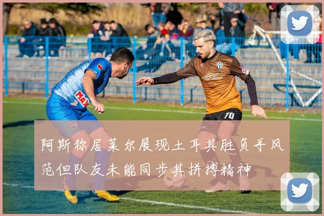 阿斯称居莱尔展现土耳其胜负手风范但队友未能同步其拼搏精神