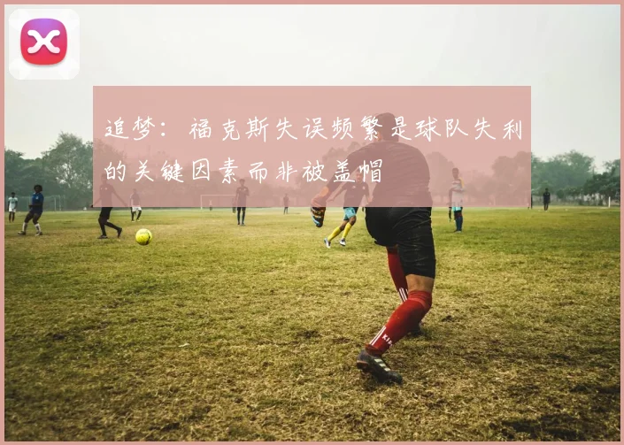 追梦：福克斯失误频繁是球队失利的关键因素而非被盖帽