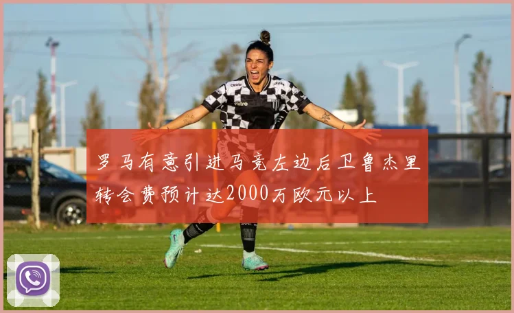 罗马有意引进马竞左边后卫鲁杰里转会费预计达2000万欧元以上