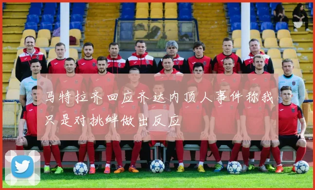 马特拉齐回应齐达内顶人事件称我只是对挑衅做出反应