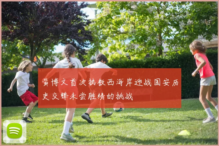 黄博文首次执教西海岸迎战国安历史交锋未尝胜绩的挑战