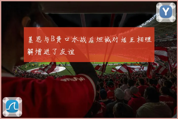 基恩与B费口水战后坦诚对话互相理解增进了友谊