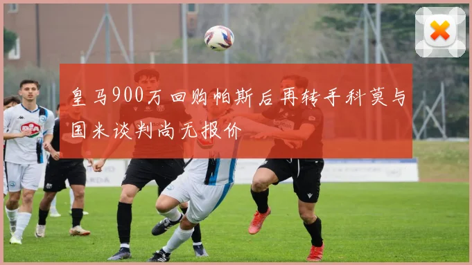 皇马900万回购帕斯后再转手科莫与国米谈判尚无报价