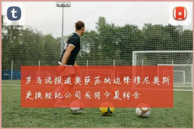 罗马诺报道奥萨苏纳边锋穆尼奥斯更换经纪公司或将今夏转会