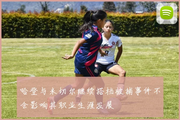 哈登与米切尔继续搭档被捕事件不会影响其职业生涯发展